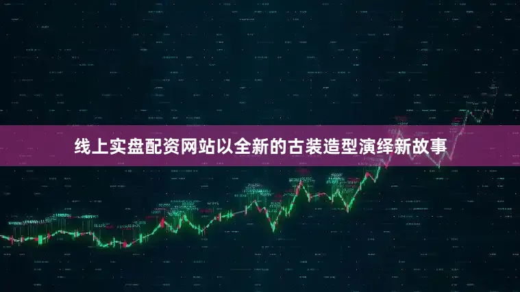 线上实盘配资网站以全新的古装造型演绎新故事