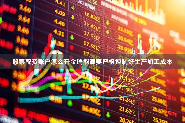 股票配资账户怎么开金瑞能源要严格控制好生产加工成本