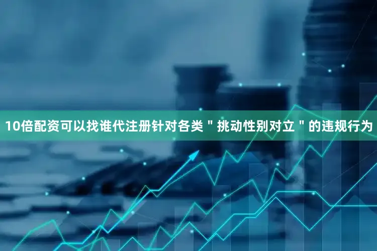 10倍配资可以找谁代注册针对各类＂挑动性别对立＂的违规行为
