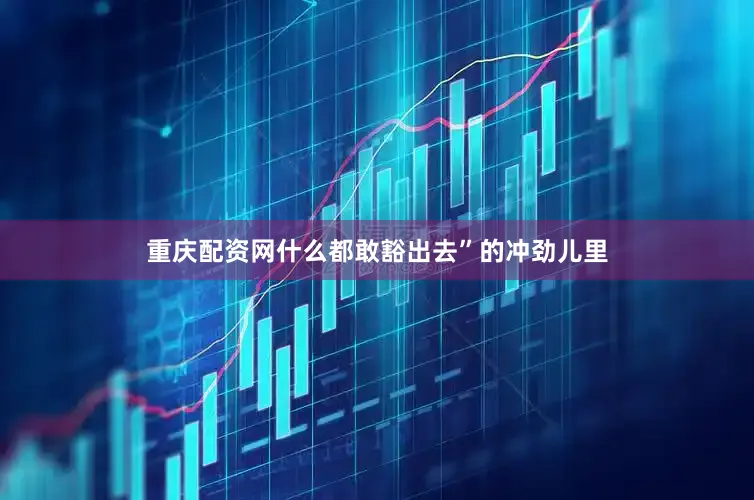 重庆配资网什么都敢豁出去”的冲劲儿里