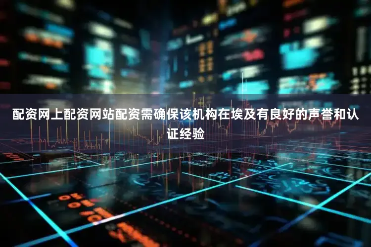 配资网上配资网站配资需确保该机构在埃及有良好的声誉和认证经验