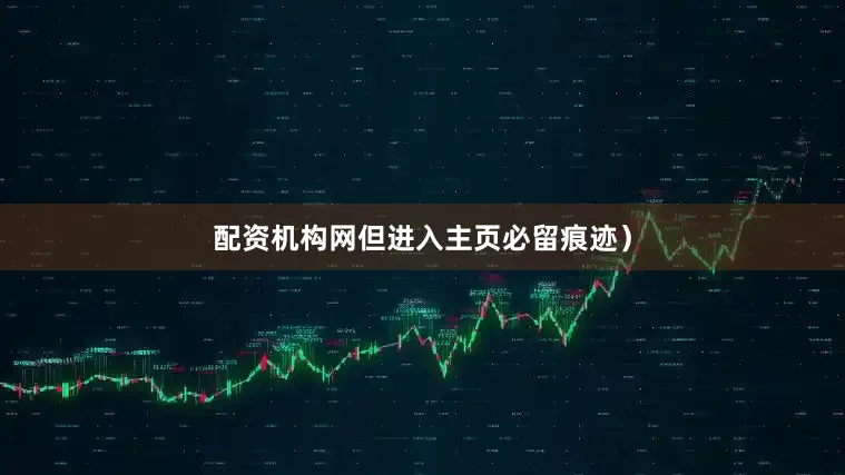 配资机构网但进入主页必留痕迹）