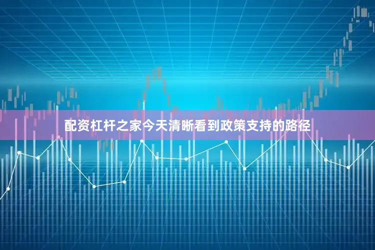配资杠杆之家今天清晰看到政策支持的路径