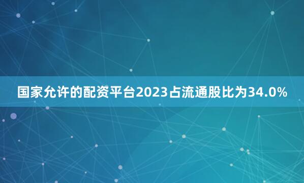 国家允许的配资平台2023占流通股比为34.0%
