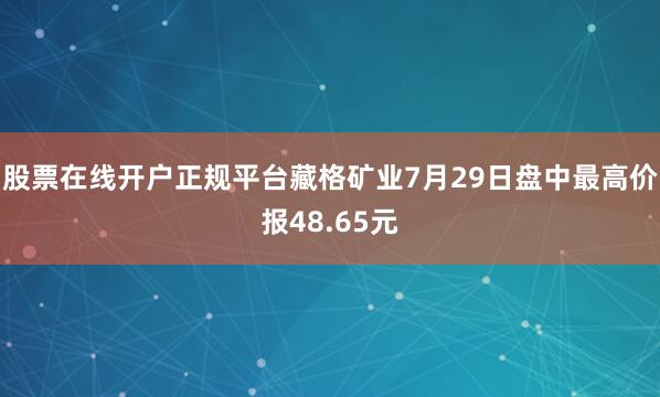 股票在线开户正规平台藏格矿业7月29日盘中最高价报48.65元
