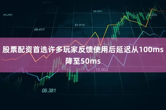 股票配资首选许多玩家反馈使用后延迟从100ms降至50ms