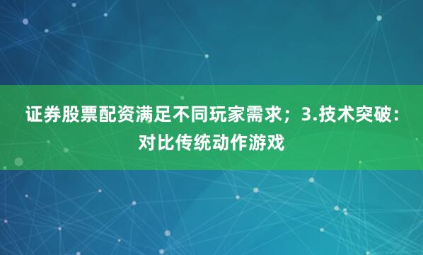 证券股票配资满足不同玩家需求；3.技术突破：对比传统动作游戏