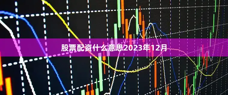 股票配资什么意思　　2023年12月