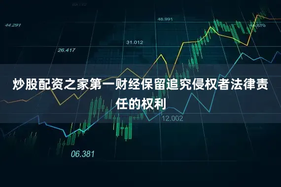 炒股配资之家第一财经保留追究侵权者法律责任的权利