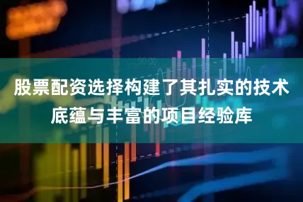 股票配资选择构建了其扎实的技术底蕴与丰富的项目经验库