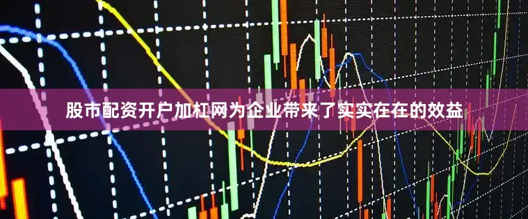 股市配资开户加杠网为企业带来了实实在在的效益
