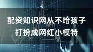 配资知识网从不给孩子打扮成网红小模特