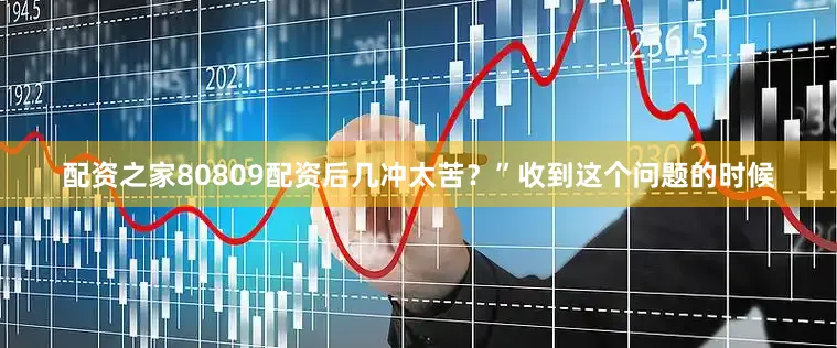配资之家80809配资后几冲太苦？”收到这个问题的时候