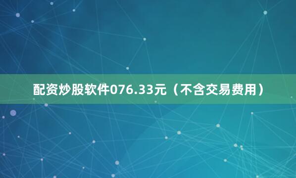 配资炒股软件076.33元（不含交易费用）