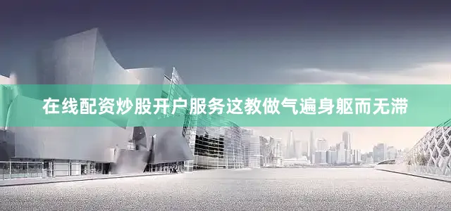 在线配资炒股开户服务这教做气遍身躯而无滞
