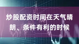 炒股配资时间在天气晴朗、条件有利的时候