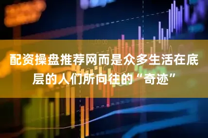 配资操盘推荐网而是众多生活在底层的人们所向往的“奇迹”