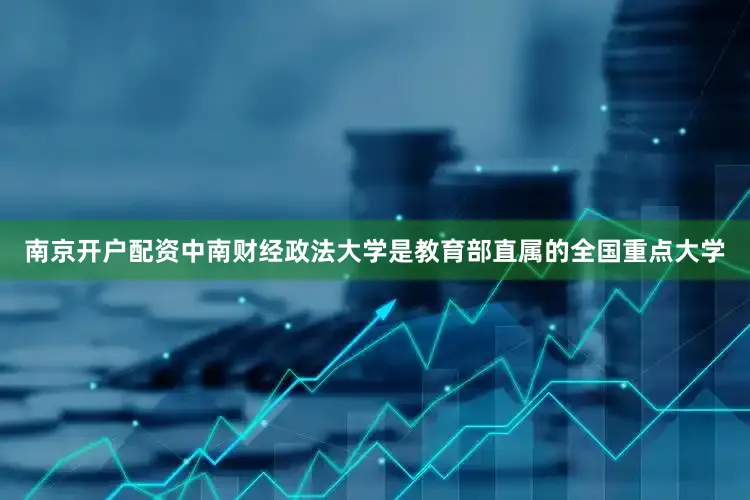 南京开户配资中南财经政法大学是教育部直属的全国重点大学