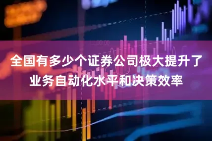 全国有多少个证券公司极大提升了业务自动化水平和决策效率