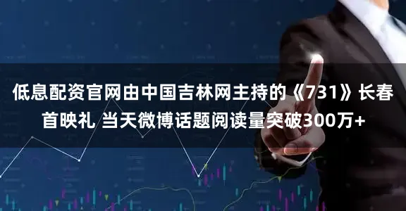 低息配资官网由中国吉林网主持的《731》长春首映礼 当天微博话题阅读量突破300万+