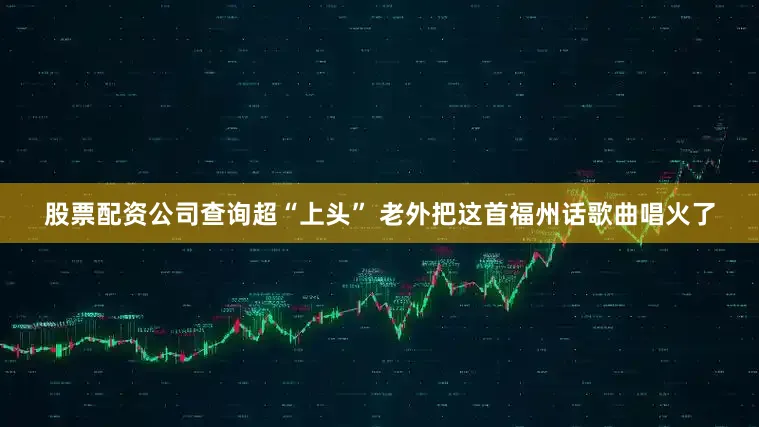 股票配资公司查询超“上头” 老外把这首福州话歌曲唱火了