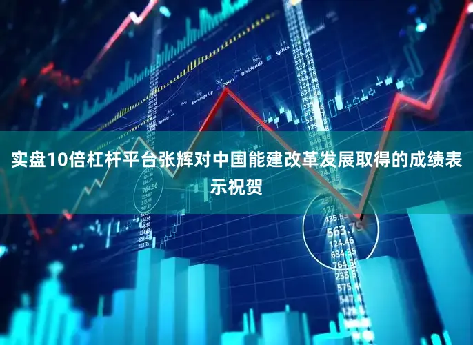 实盘10倍杠杆平台张辉对中国能建改革发展取得的成绩表示祝贺