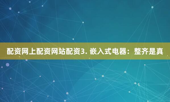 配资网上配资网站配资3. 嵌入式电器：整齐是真
