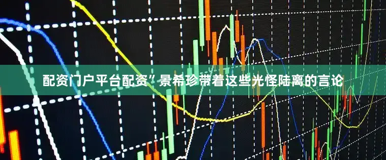配资门户平台配资”景希珍带着这些光怪陆离的言论